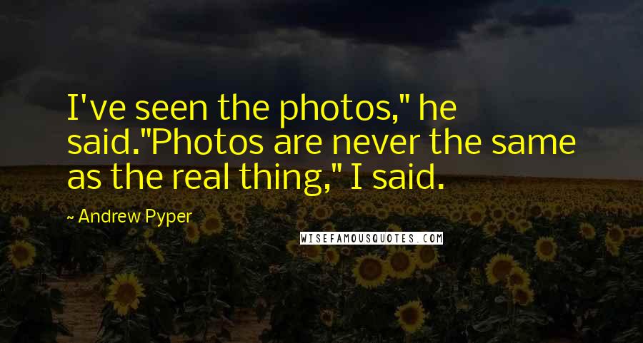 Andrew Pyper Quotes: I've seen the photos," he said."Photos are never the same as the real thing," I said.