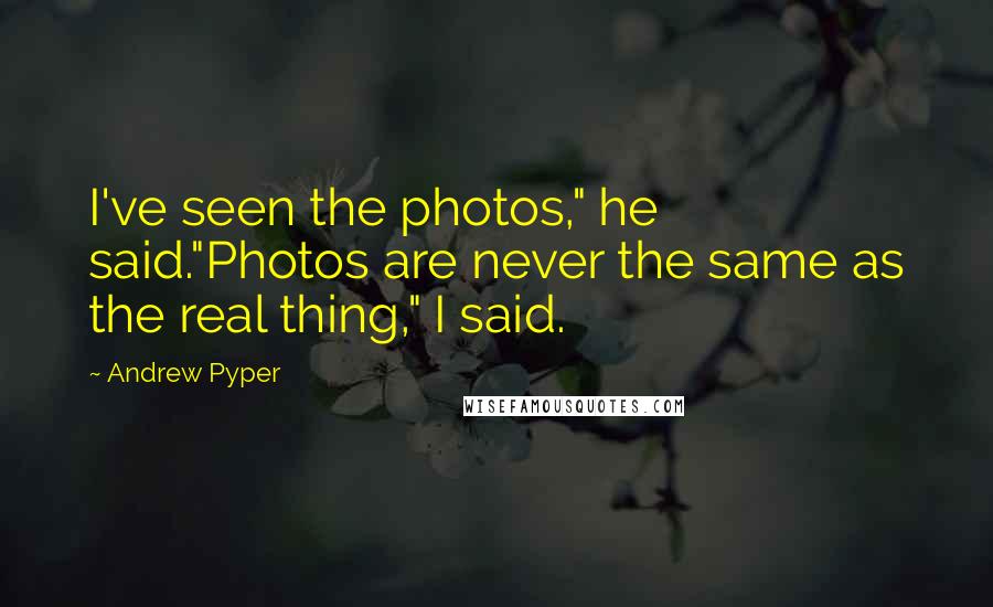 Andrew Pyper Quotes: I've seen the photos," he said."Photos are never the same as the real thing," I said.