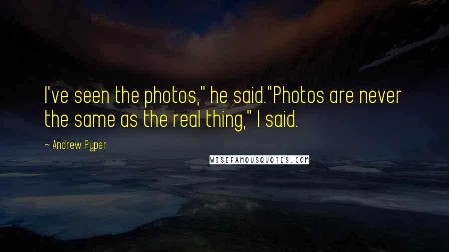 Andrew Pyper Quotes: I've seen the photos," he said."Photos are never the same as the real thing," I said.