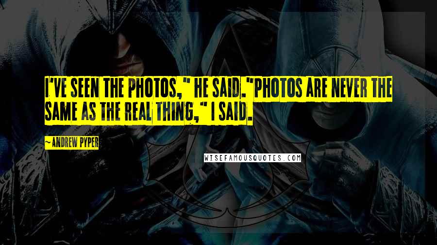 Andrew Pyper Quotes: I've seen the photos," he said."Photos are never the same as the real thing," I said.