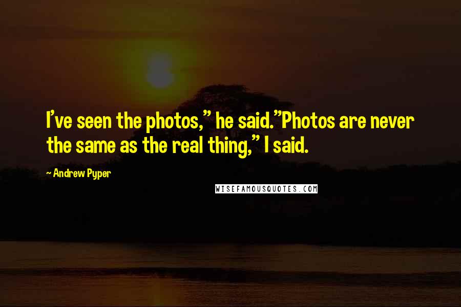 Andrew Pyper Quotes: I've seen the photos," he said."Photos are never the same as the real thing," I said.
