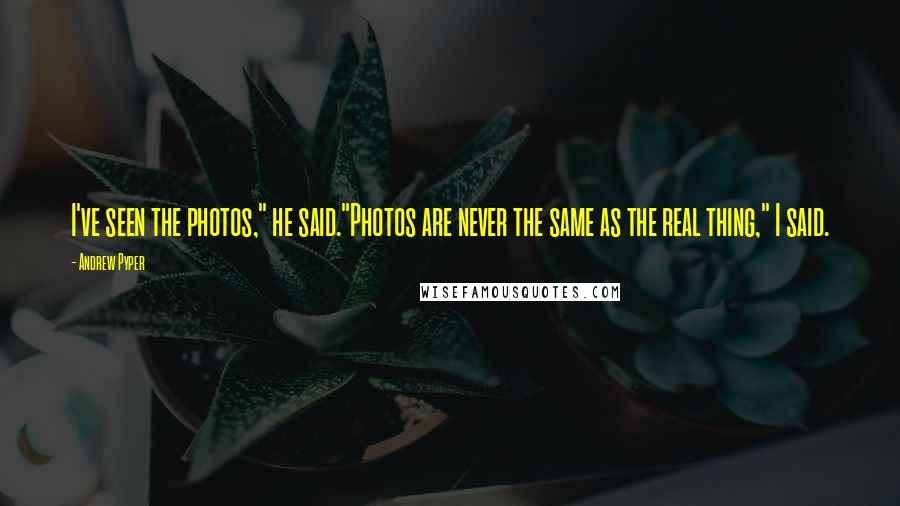 Andrew Pyper Quotes: I've seen the photos," he said."Photos are never the same as the real thing," I said.