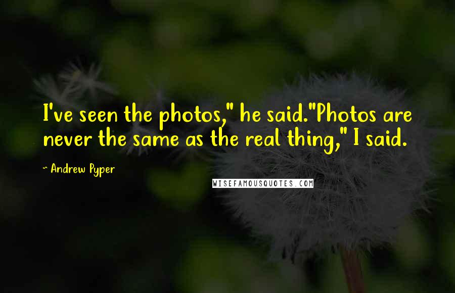 Andrew Pyper Quotes: I've seen the photos," he said."Photos are never the same as the real thing," I said.