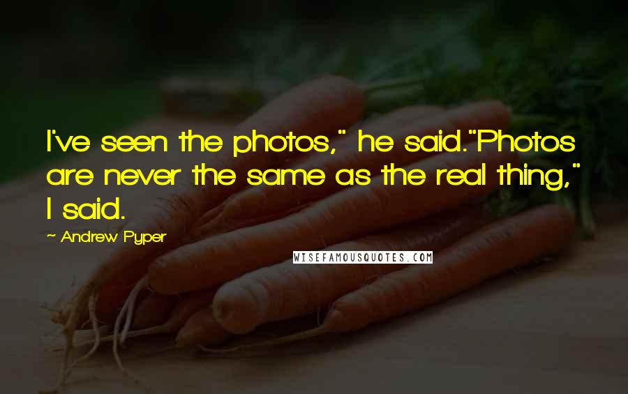 Andrew Pyper Quotes: I've seen the photos," he said."Photos are never the same as the real thing," I said.