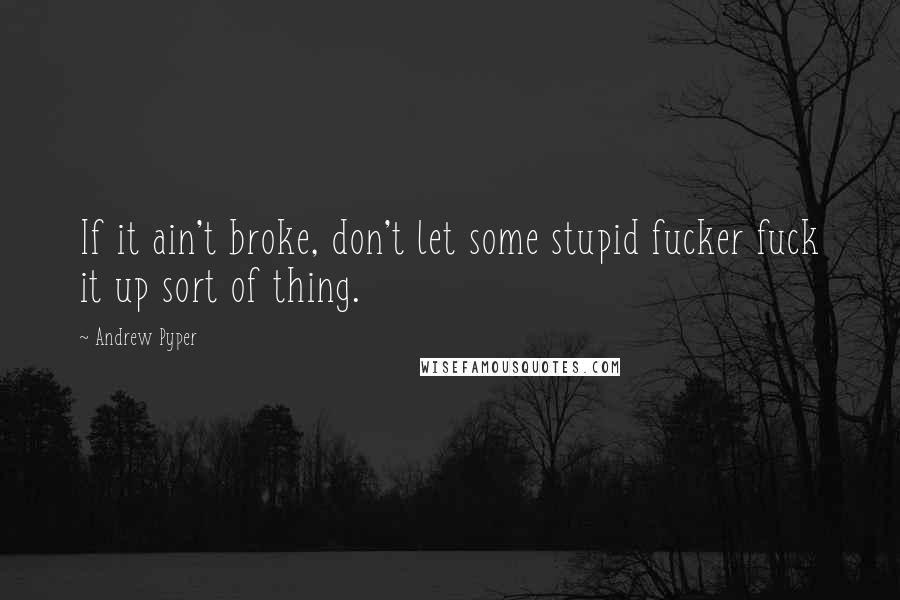 Andrew Pyper Quotes: If it ain't broke, don't let some stupid fucker fuck it up sort of thing.