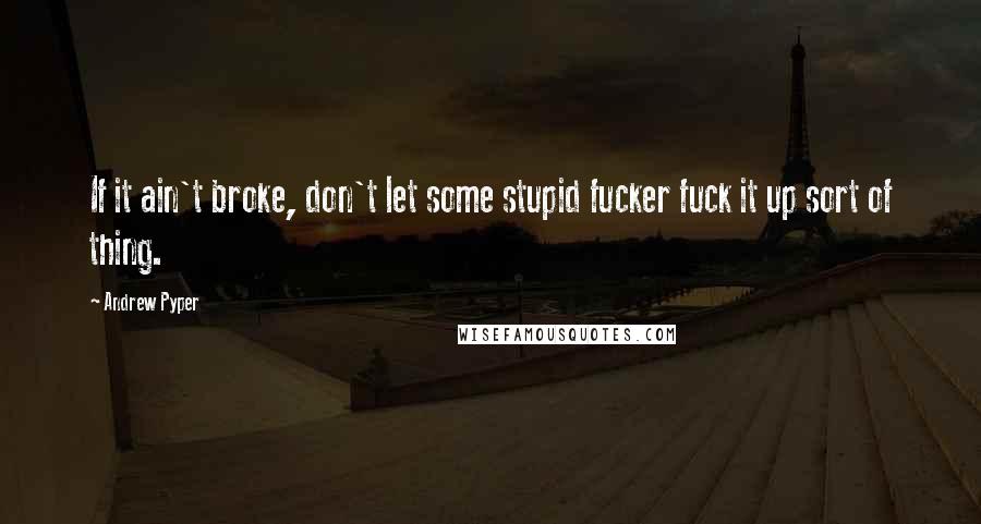 Andrew Pyper Quotes: If it ain't broke, don't let some stupid fucker fuck it up sort of thing.