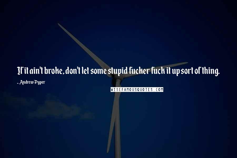 Andrew Pyper Quotes: If it ain't broke, don't let some stupid fucker fuck it up sort of thing.