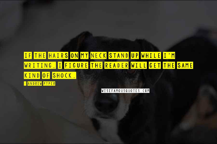 Andrew Pyper Quotes: If the hairs on my neck stand up while I'm writing, I figure the reader will get the same kind of shock.