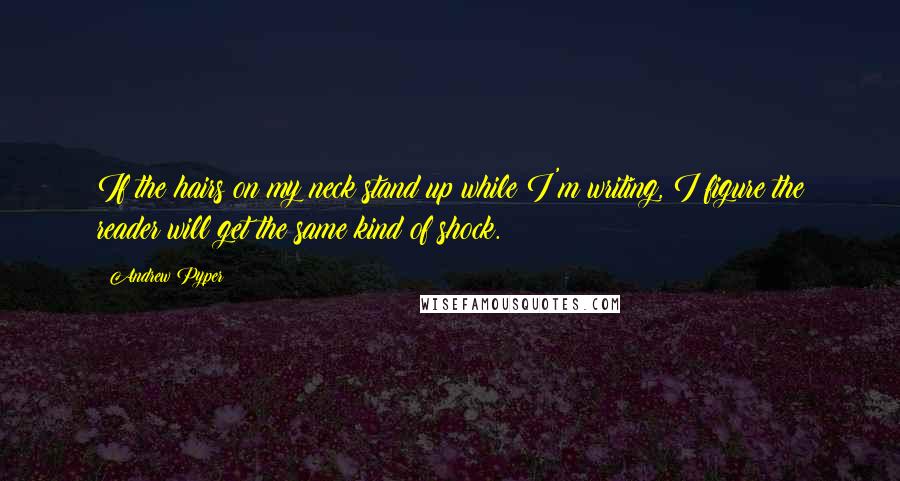 Andrew Pyper Quotes: If the hairs on my neck stand up while I'm writing, I figure the reader will get the same kind of shock.