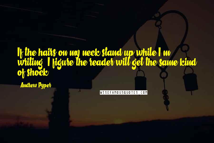 Andrew Pyper Quotes: If the hairs on my neck stand up while I'm writing, I figure the reader will get the same kind of shock.