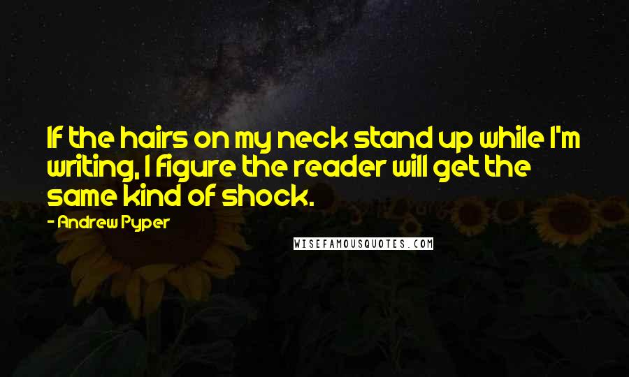 Andrew Pyper Quotes: If the hairs on my neck stand up while I'm writing, I figure the reader will get the same kind of shock.