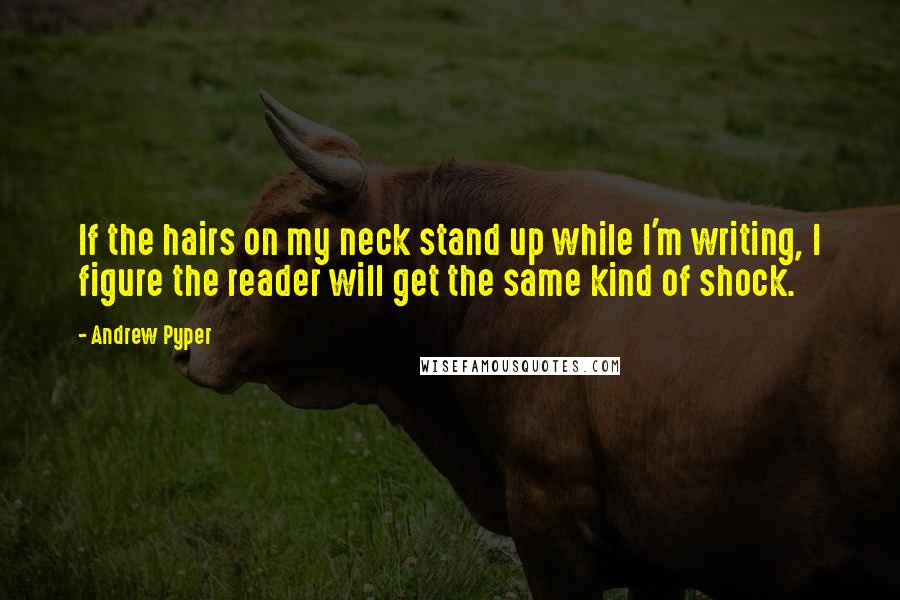 Andrew Pyper Quotes: If the hairs on my neck stand up while I'm writing, I figure the reader will get the same kind of shock.