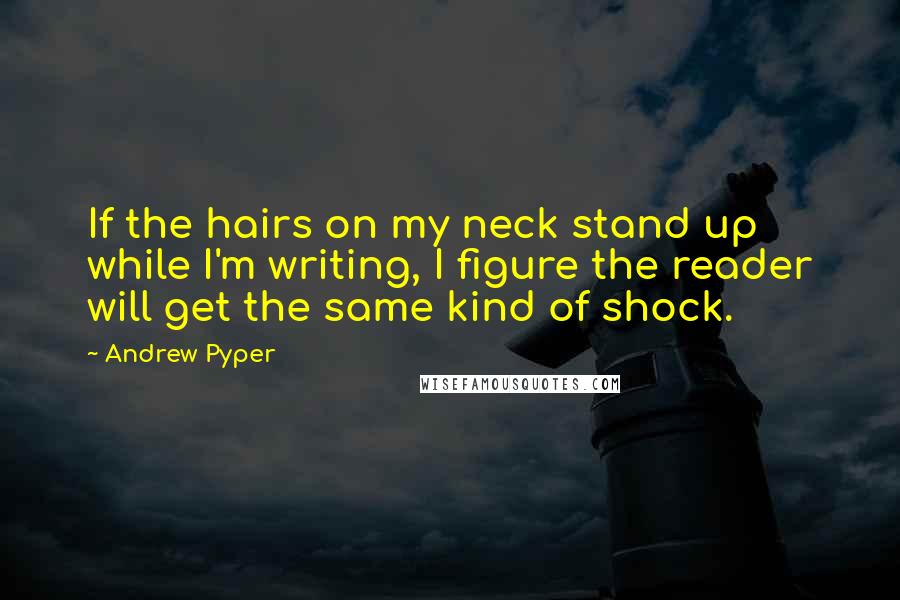 Andrew Pyper Quotes: If the hairs on my neck stand up while I'm writing, I figure the reader will get the same kind of shock.