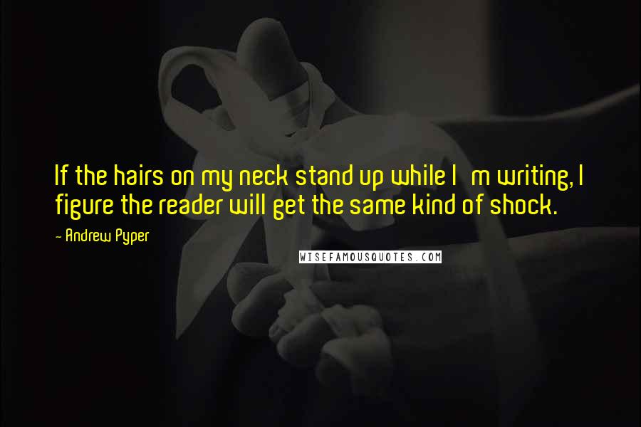 Andrew Pyper Quotes: If the hairs on my neck stand up while I'm writing, I figure the reader will get the same kind of shock.