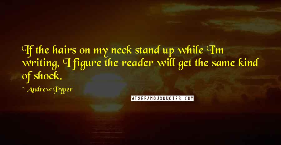 Andrew Pyper Quotes: If the hairs on my neck stand up while I'm writing, I figure the reader will get the same kind of shock.