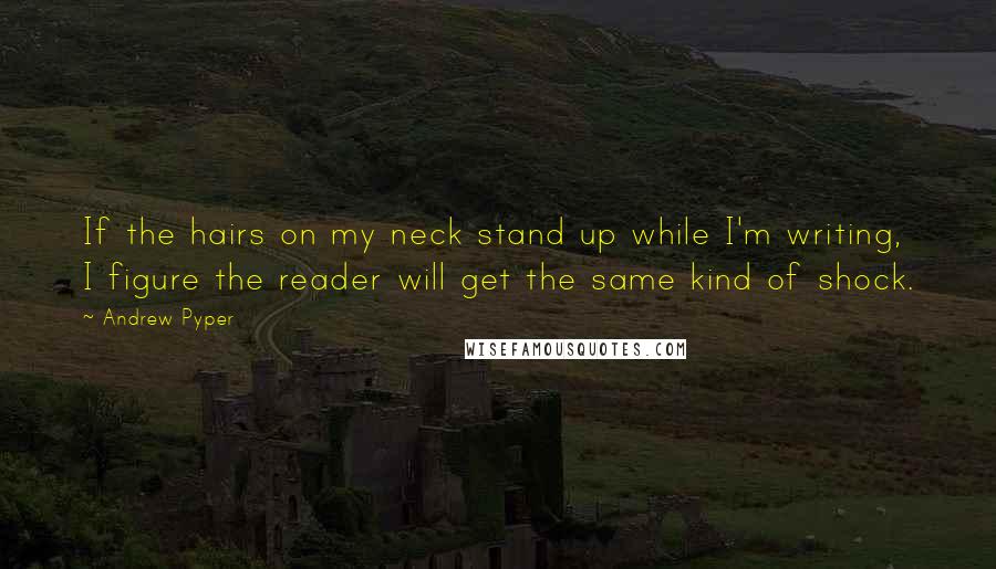 Andrew Pyper Quotes: If the hairs on my neck stand up while I'm writing, I figure the reader will get the same kind of shock.