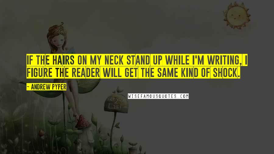 Andrew Pyper Quotes: If the hairs on my neck stand up while I'm writing, I figure the reader will get the same kind of shock.