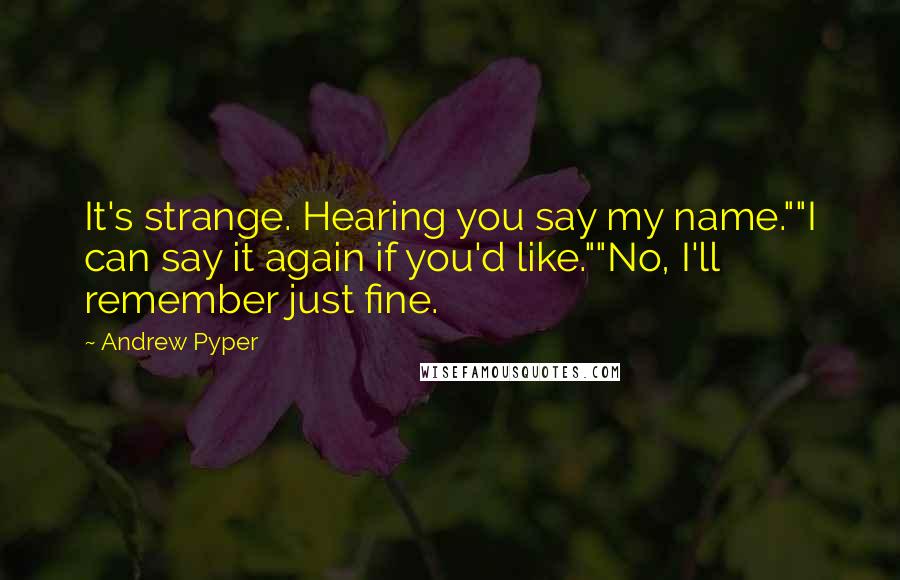 Andrew Pyper Quotes: It's strange. Hearing you say my name.""I can say it again if you'd like.""No, I'll remember just fine.