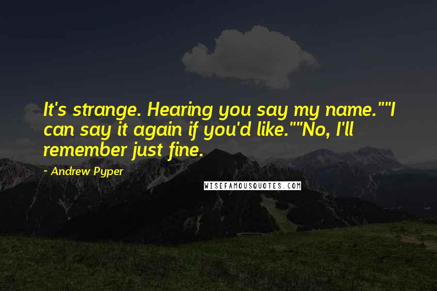 Andrew Pyper Quotes: It's strange. Hearing you say my name.""I can say it again if you'd like.""No, I'll remember just fine.