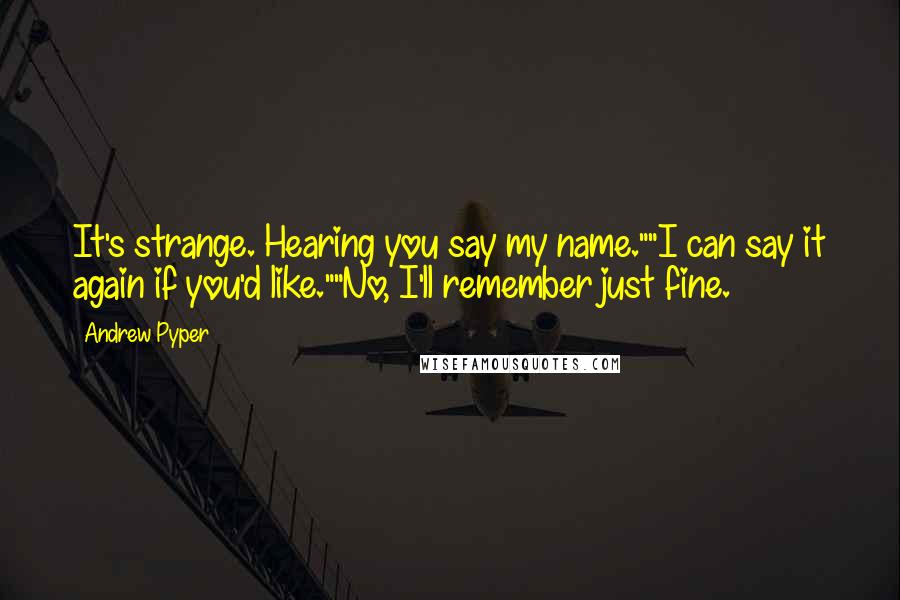 Andrew Pyper Quotes: It's strange. Hearing you say my name.""I can say it again if you'd like.""No, I'll remember just fine.