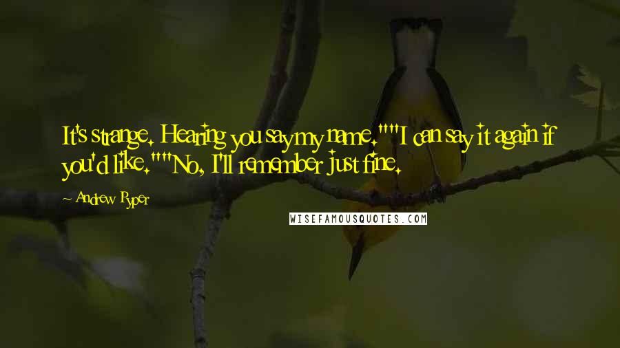 Andrew Pyper Quotes: It's strange. Hearing you say my name.""I can say it again if you'd like.""No, I'll remember just fine.