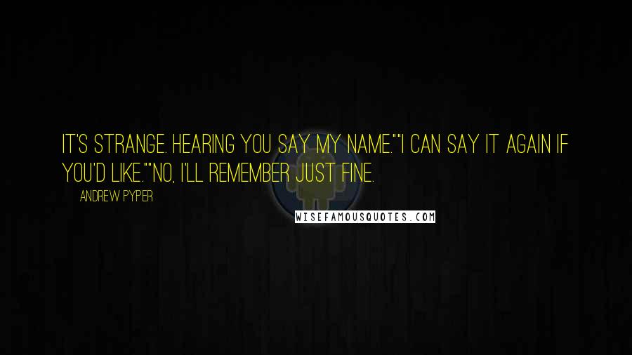 Andrew Pyper Quotes: It's strange. Hearing you say my name.""I can say it again if you'd like.""No, I'll remember just fine.