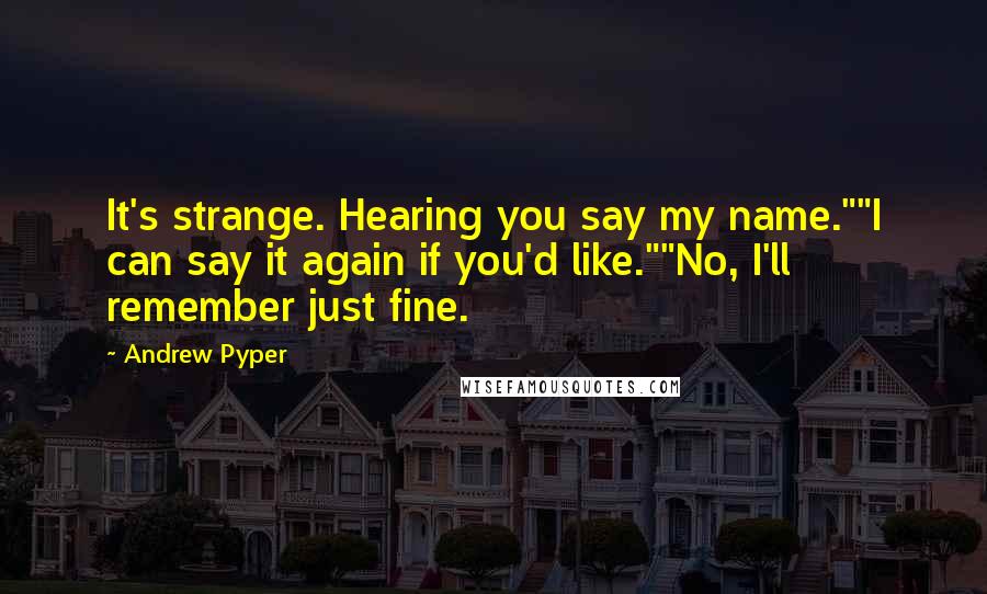 Andrew Pyper Quotes: It's strange. Hearing you say my name.""I can say it again if you'd like.""No, I'll remember just fine.