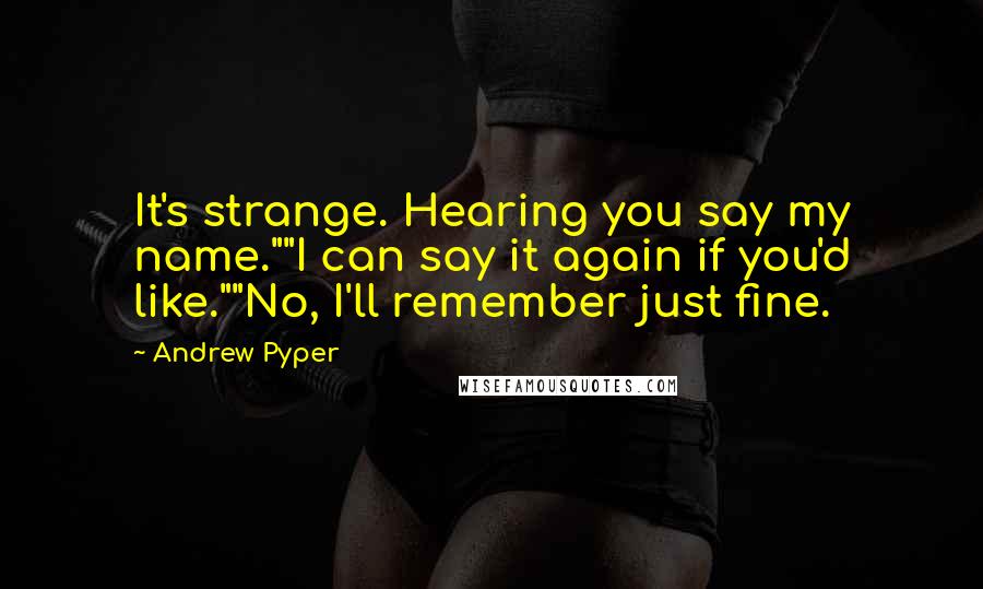 Andrew Pyper Quotes: It's strange. Hearing you say my name.""I can say it again if you'd like.""No, I'll remember just fine.