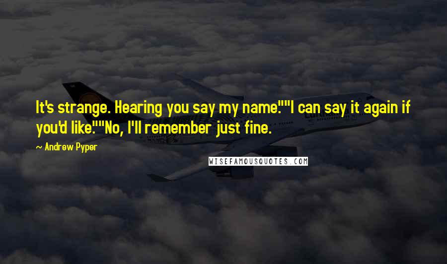 Andrew Pyper Quotes: It's strange. Hearing you say my name.""I can say it again if you'd like.""No, I'll remember just fine.