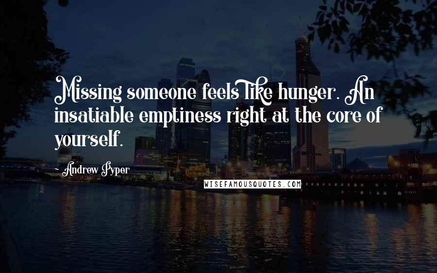 Andrew Pyper Quotes: Missing someone feels like hunger. An insatiable emptiness right at the core of yourself.