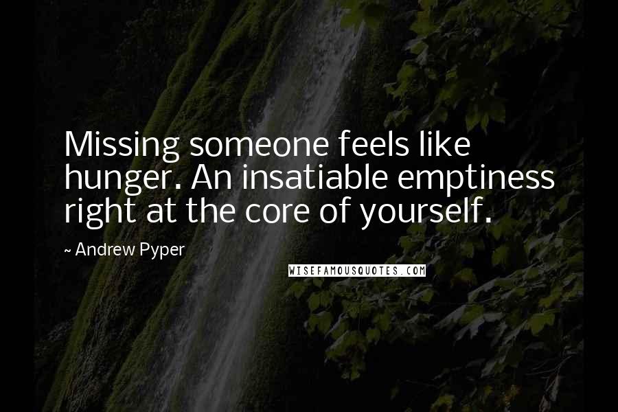 Andrew Pyper Quotes: Missing someone feels like hunger. An insatiable emptiness right at the core of yourself.