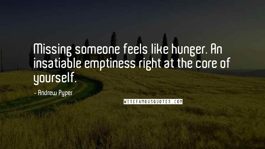 Andrew Pyper Quotes: Missing someone feels like hunger. An insatiable emptiness right at the core of yourself.