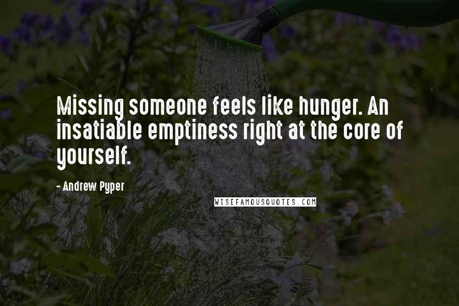 Andrew Pyper Quotes: Missing someone feels like hunger. An insatiable emptiness right at the core of yourself.