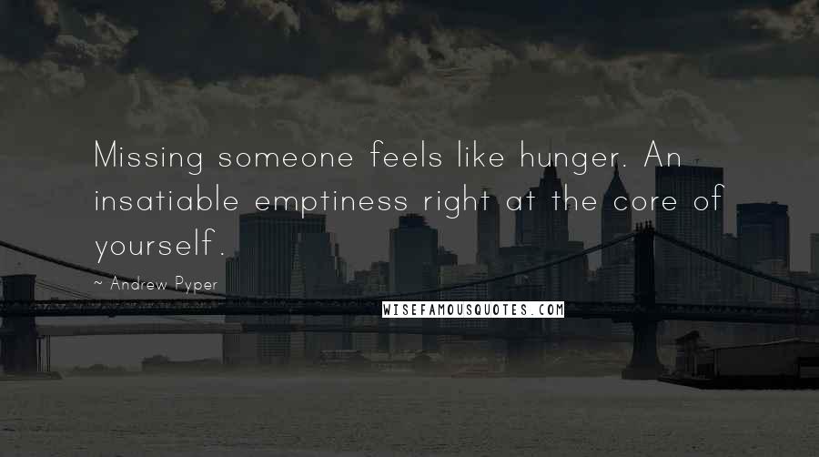 Andrew Pyper Quotes: Missing someone feels like hunger. An insatiable emptiness right at the core of yourself.