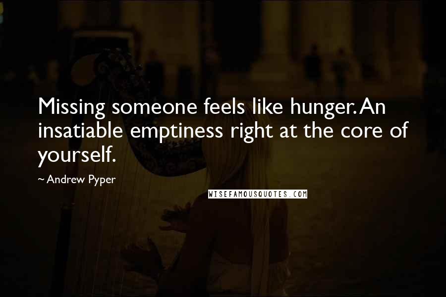 Andrew Pyper Quotes: Missing someone feels like hunger. An insatiable emptiness right at the core of yourself.