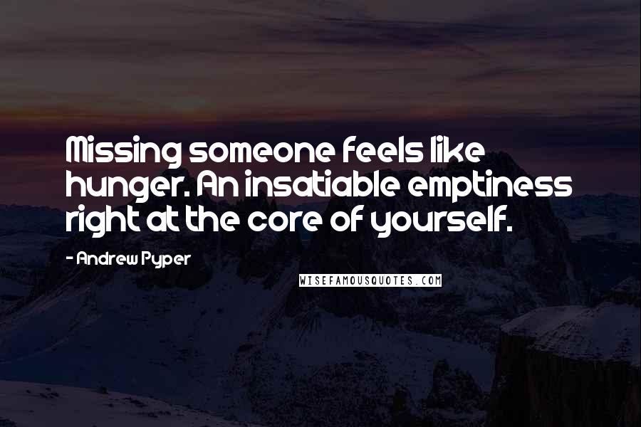 Andrew Pyper Quotes: Missing someone feels like hunger. An insatiable emptiness right at the core of yourself.