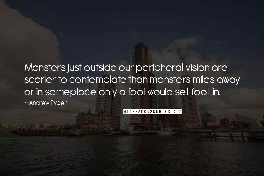 Andrew Pyper Quotes: Monsters just outside our peripheral vision are scarier to contemplate than monsters miles away or in someplace only a fool would set foot in.