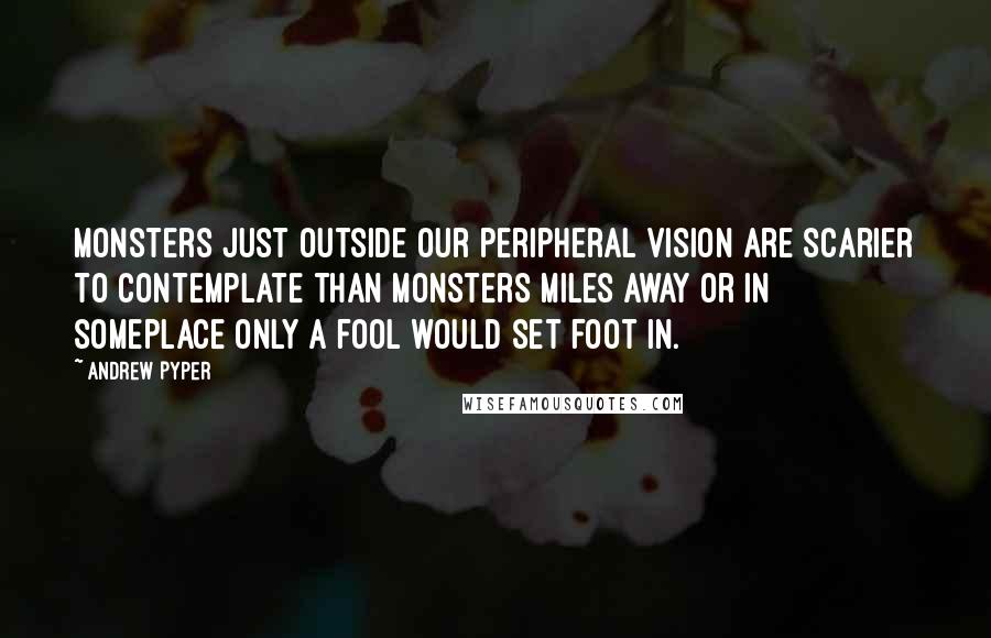 Andrew Pyper Quotes: Monsters just outside our peripheral vision are scarier to contemplate than monsters miles away or in someplace only a fool would set foot in.
