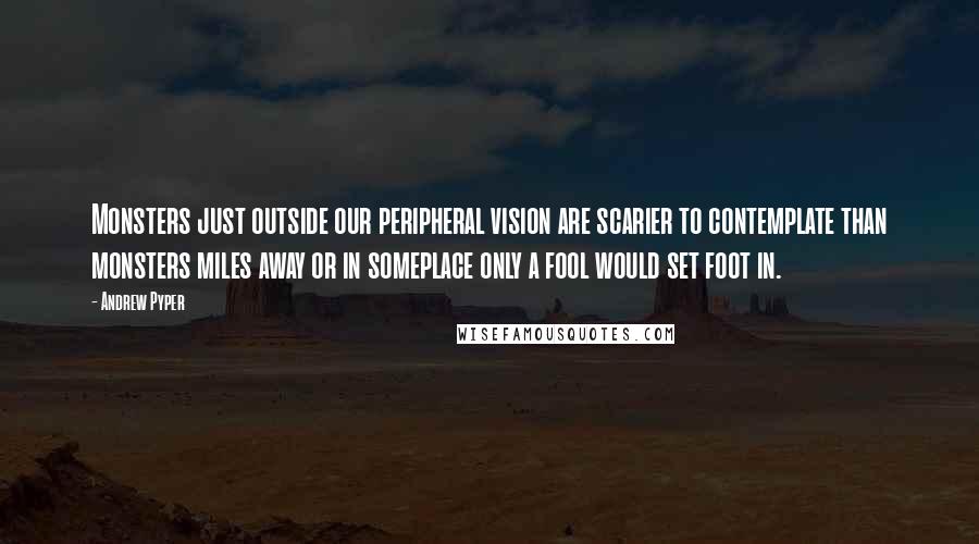 Andrew Pyper Quotes: Monsters just outside our peripheral vision are scarier to contemplate than monsters miles away or in someplace only a fool would set foot in.