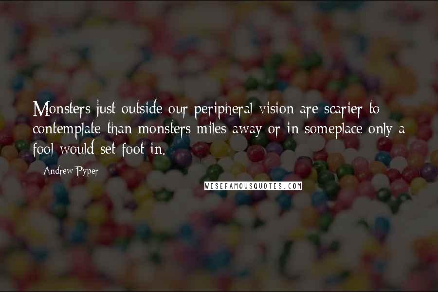 Andrew Pyper Quotes: Monsters just outside our peripheral vision are scarier to contemplate than monsters miles away or in someplace only a fool would set foot in.