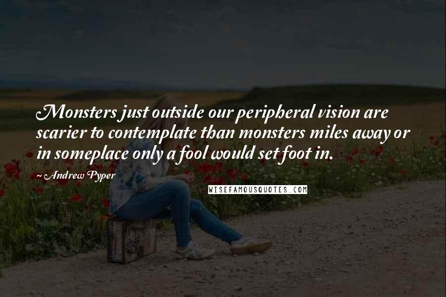 Andrew Pyper Quotes: Monsters just outside our peripheral vision are scarier to contemplate than monsters miles away or in someplace only a fool would set foot in.