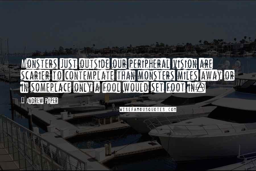 Andrew Pyper Quotes: Monsters just outside our peripheral vision are scarier to contemplate than monsters miles away or in someplace only a fool would set foot in.