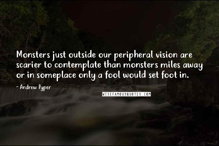 Andrew Pyper Quotes: Monsters just outside our peripheral vision are scarier to contemplate than monsters miles away or in someplace only a fool would set foot in.