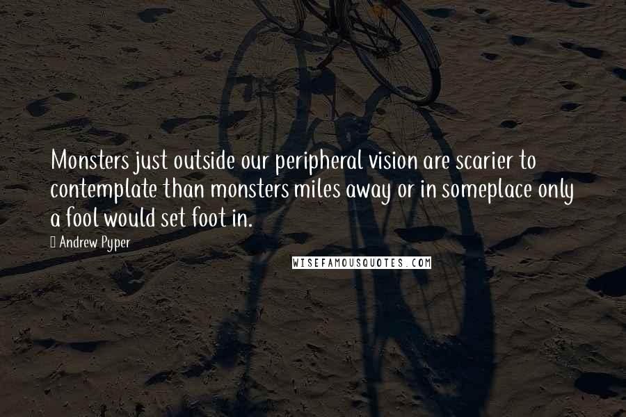 Andrew Pyper Quotes: Monsters just outside our peripheral vision are scarier to contemplate than monsters miles away or in someplace only a fool would set foot in.