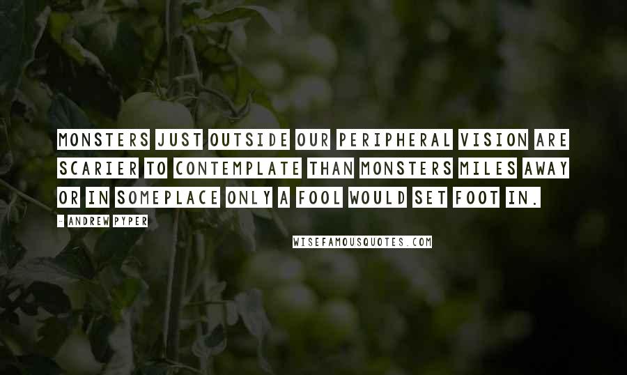 Andrew Pyper Quotes: Monsters just outside our peripheral vision are scarier to contemplate than monsters miles away or in someplace only a fool would set foot in.