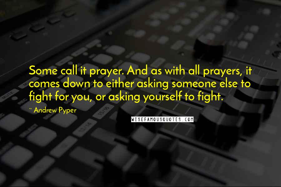 Andrew Pyper Quotes: Some call it prayer. And as with all prayers, it comes down to either asking someone else to fight for you, or asking yourself to fight.