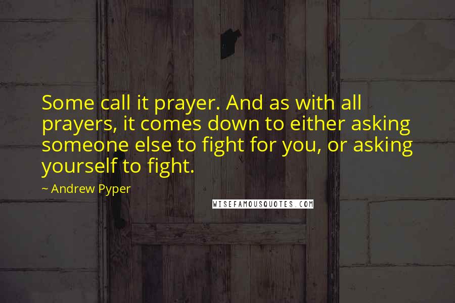 Andrew Pyper Quotes: Some call it prayer. And as with all prayers, it comes down to either asking someone else to fight for you, or asking yourself to fight.