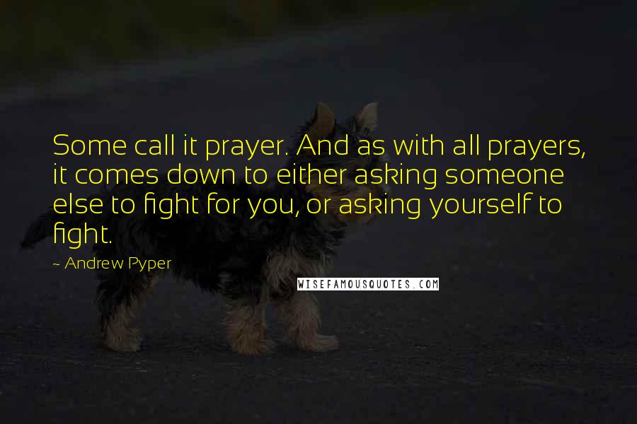 Andrew Pyper Quotes: Some call it prayer. And as with all prayers, it comes down to either asking someone else to fight for you, or asking yourself to fight.