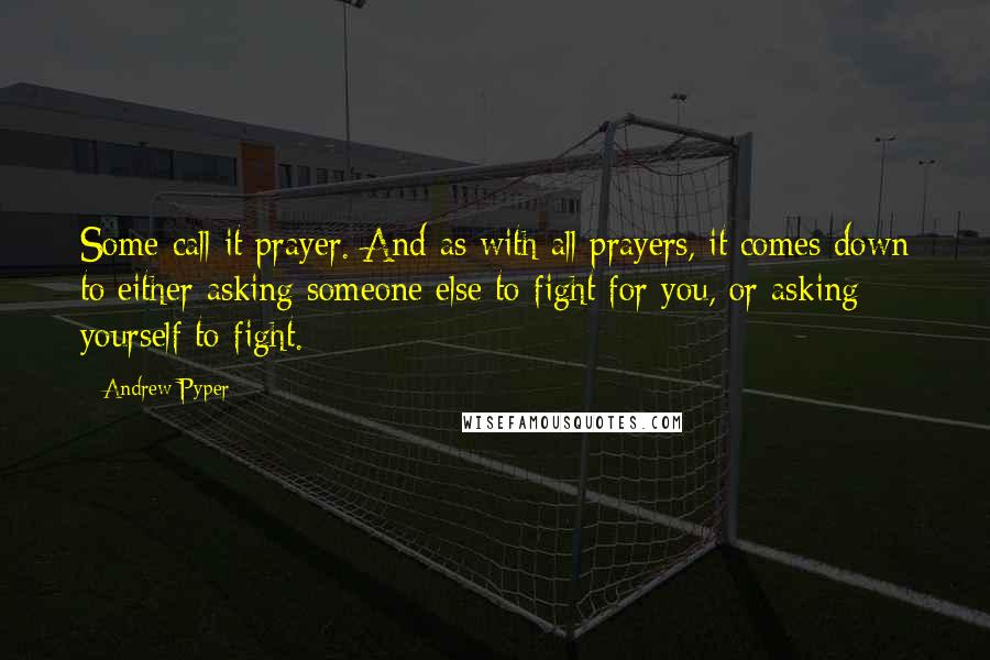 Andrew Pyper Quotes: Some call it prayer. And as with all prayers, it comes down to either asking someone else to fight for you, or asking yourself to fight.