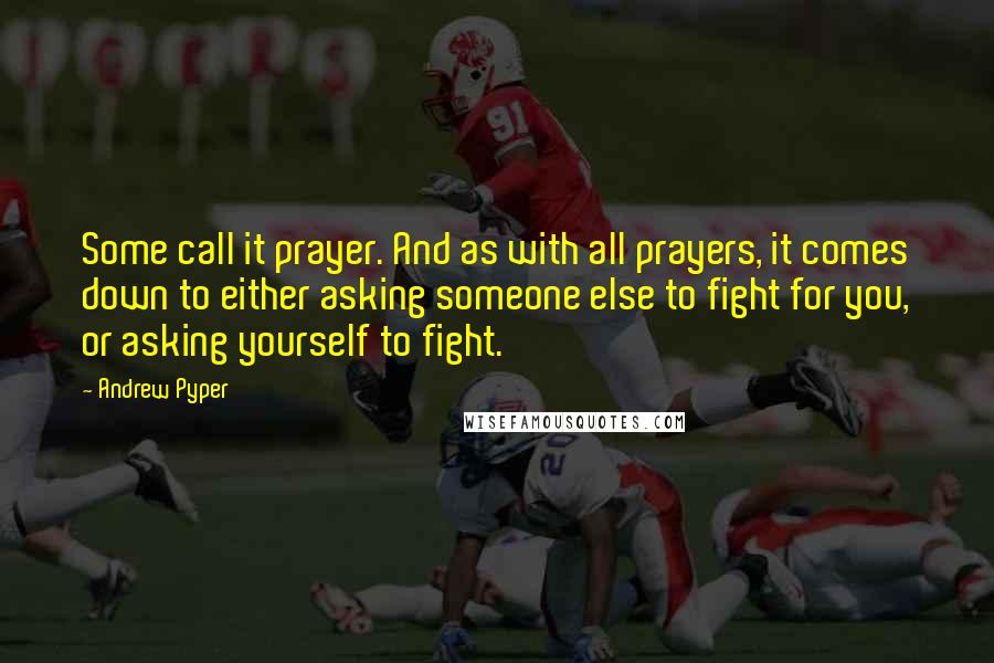 Andrew Pyper Quotes: Some call it prayer. And as with all prayers, it comes down to either asking someone else to fight for you, or asking yourself to fight.